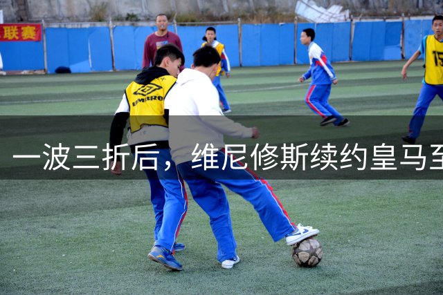 一波三折后，维尼修斯续约皇马至2032年，阿森纳只能干瞪眼