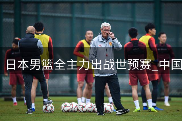 日本男篮全主力出战世预赛 中国男篮错失检验实力良机